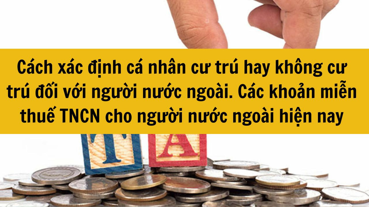 Cách xác định cá nhân cư trú hay không cư trú đối với người nước ngoài. Các khoản miễn thuế TNCN cho người nước ngoài hiện nay