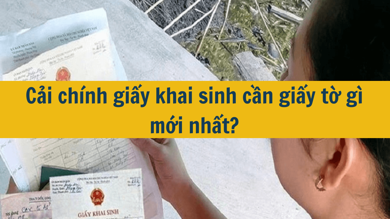 Cải chính giấy khai sinh cần giấy tờ gì mới nhất 2025?