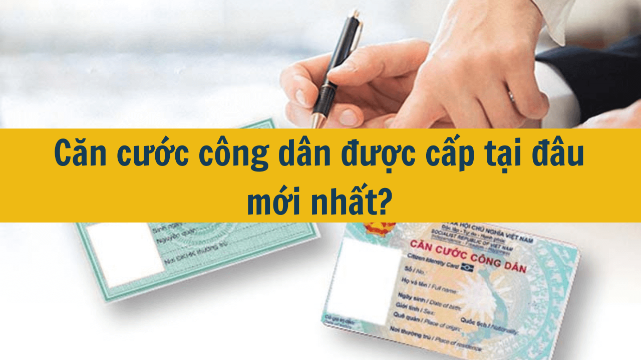 Căn cước công dân được cấp tại đâu mới nhất 2025?