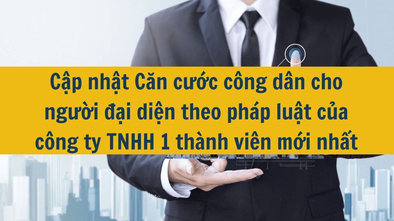 Cập nhật Căn cước công dân cho người đại diện theo pháp luật của công ty TNHH 1 thành viên mới nhất 2025