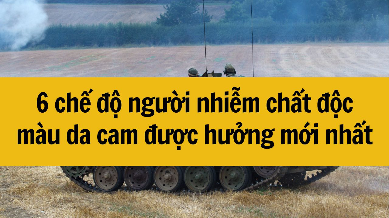 6 chế độ người nhiễm chất độc màu da cam được hưởng mới nhất 2025
