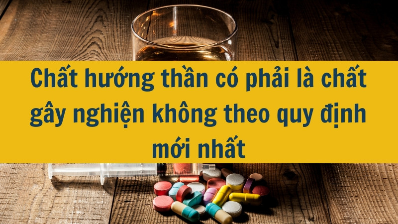 Chất hướng thần có phải là chất gây nghiện không theo quy định mới nhất 2025
