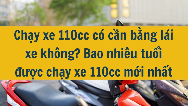 Chạy xe 110cc có cần bằng lái xe không? Bao nhiêu tuổi được chạy xe 110cc mới nhất 2025?