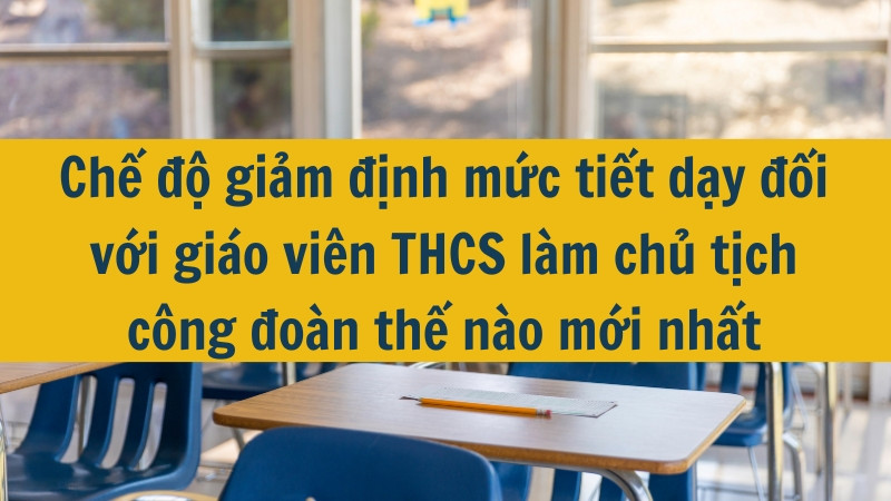 Chế độ giảm định mức tiết dạy đối với giáo viên THCS làm chủ tịch công đoàn thế nào mới nhất 2025?