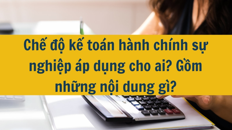 Chế độ kế toán hành chính sự nghiệp áp dụng cho ai? Gồm những nội dung gì?