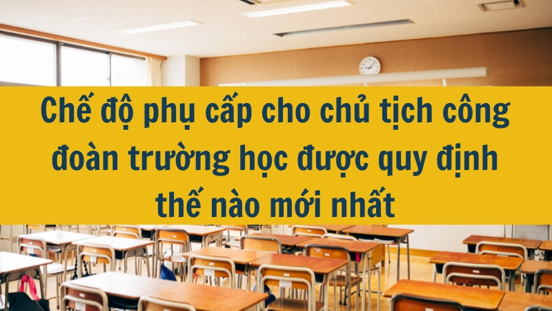 Chế độ phụ cấp cho chủ tịch công đoàn trường học được quy định thế nào mới nhất 2025?