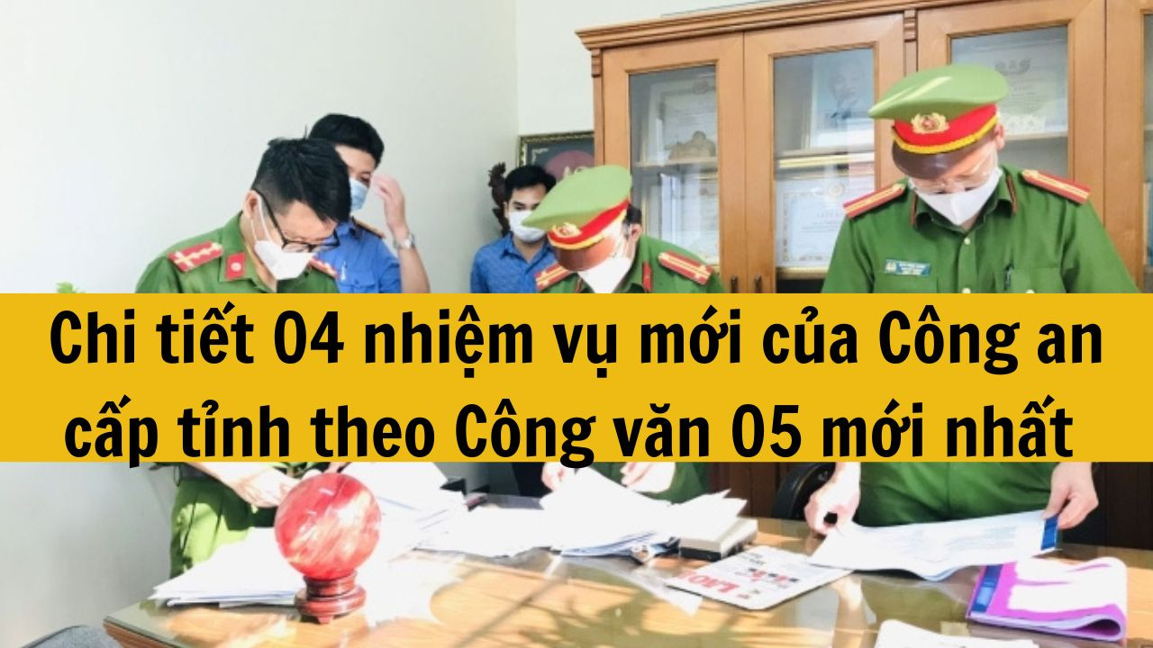 Chi tiết 04 nhiệm vụ mới của Công an cấp tỉnh theo Công văn 05 mới nhất 2025?