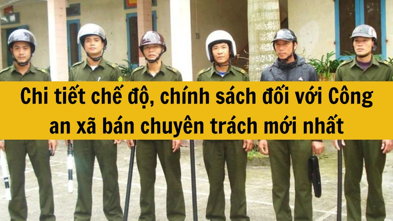 Chi tiết chế độ, chính sách đối với Công an xã bán chuyên trách mới nhất 2025