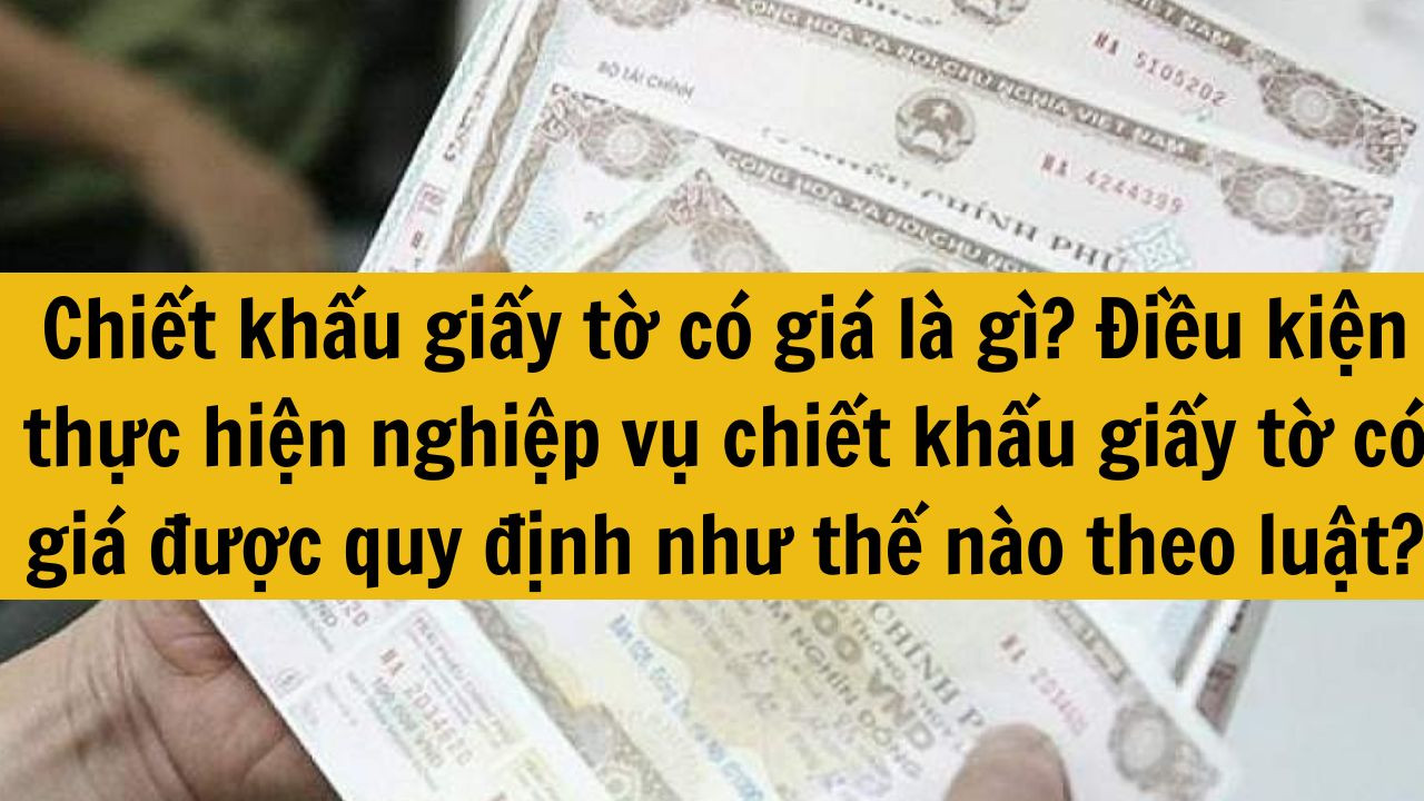 Chiết khấu giấy tờ có giá là gì? Điều kiện thực hiện nghiệp vụ chiết khấu giấy tờ có giá được quy định như thế nào theo luật?