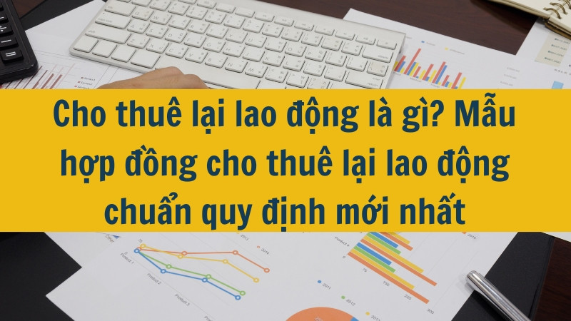 Cho thuê lại lao động là gì? Mẫu hợp đồng cho thuê lại lao động chuẩn quy định mới nhất 2025