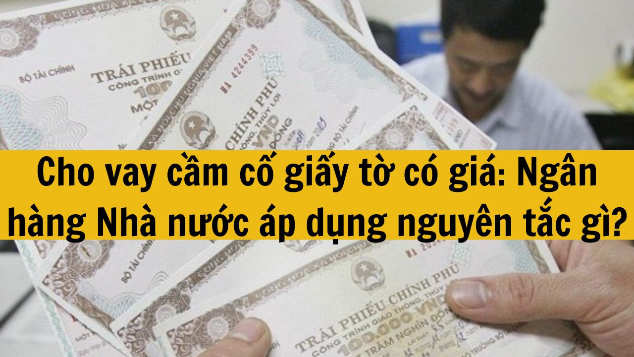 Cho vay cầm cố giấy tờ có giá: Ngân hàng Nhà nước áp dụng nguyên tắc gì?