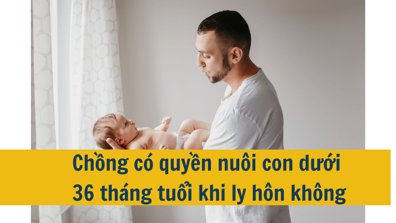 Chồng có quyền nuôi con dưới 36 tháng tuổi khi ly hôn không mới nhất 2025?