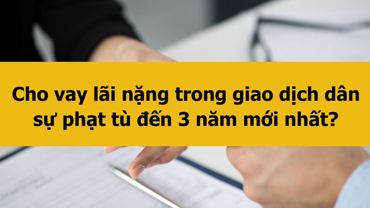 Cho vay lãi nặng trong giao dịch dân sự phạt tù đến 3 năm mới nhất 2025?