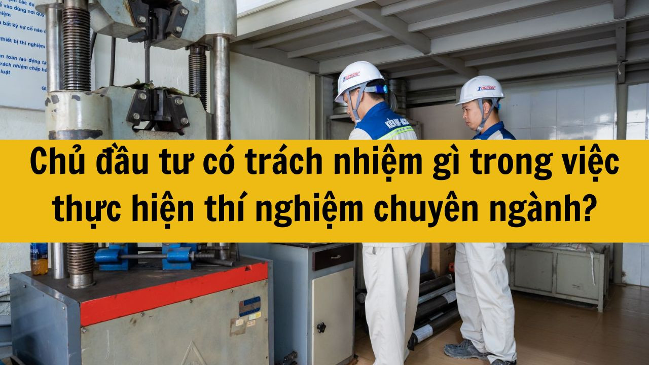 Chủ đầu tư có trách nhiệm gì trong việc thực hiện thí nghiệm chuyên ngành?