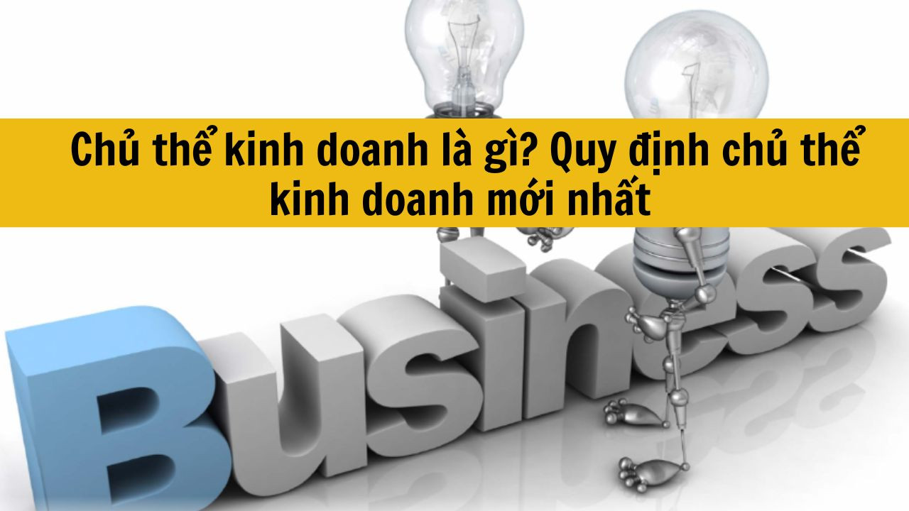 Chủ thể kinh doanh là gì? Quy định chủ thể kinh doanh mới nhất 2025
