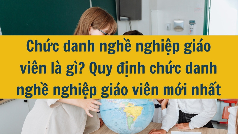 Chức danh nghề nghiệp giáo viên là gì? Quy định chức danh nghề nghiệp giáo viên mới nhất 2025