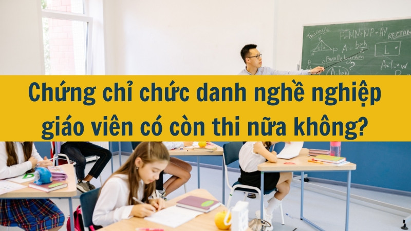 Chứng chỉ chức danh nghề nghiệp giáo viên có còn thi nữa không?