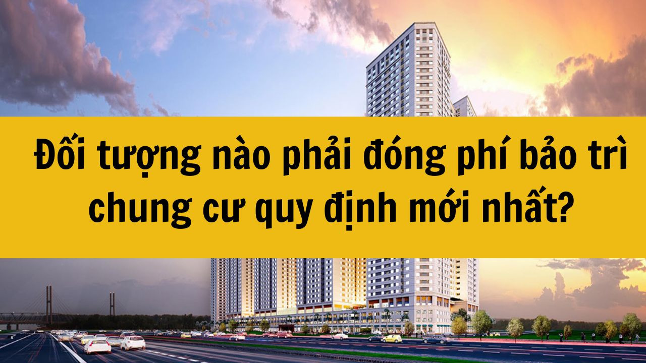 Đối tượng nào phải đóng phí bảo trì chung cư quy định mới nhất 2025?