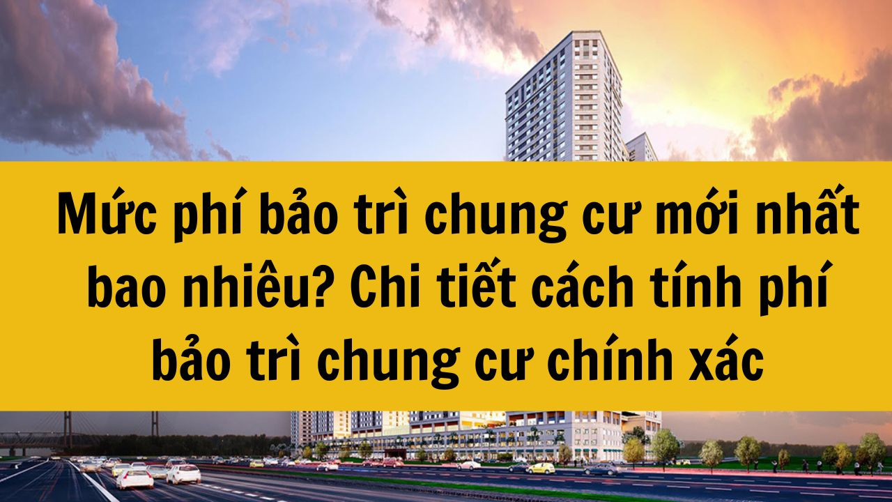 Mức phí bảo trì chung cư mới nhất 2025 bao nhiêu? Chi tiết cách tính phí bảo trì chung cư chính xác
