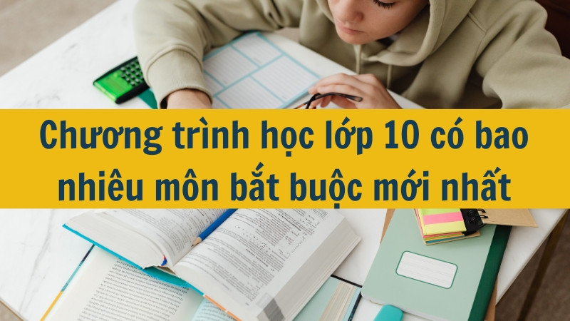 Chương trình học lớp 10 có bao nhiêu môn bắt buộc mới nhất 2025?