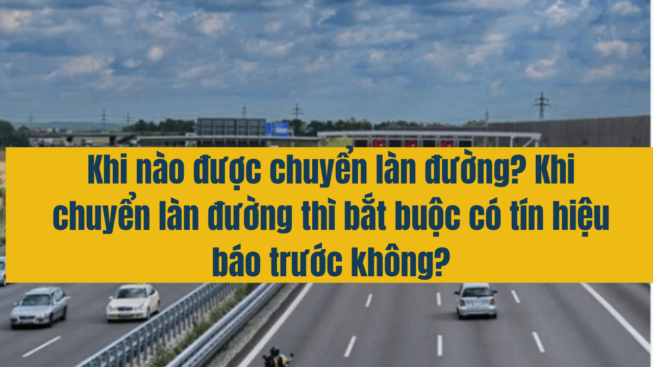 Khi nào được chuyển làn đường? Khi chuyển làn đường thì bắt buộc có tín hiệu báo trước không?