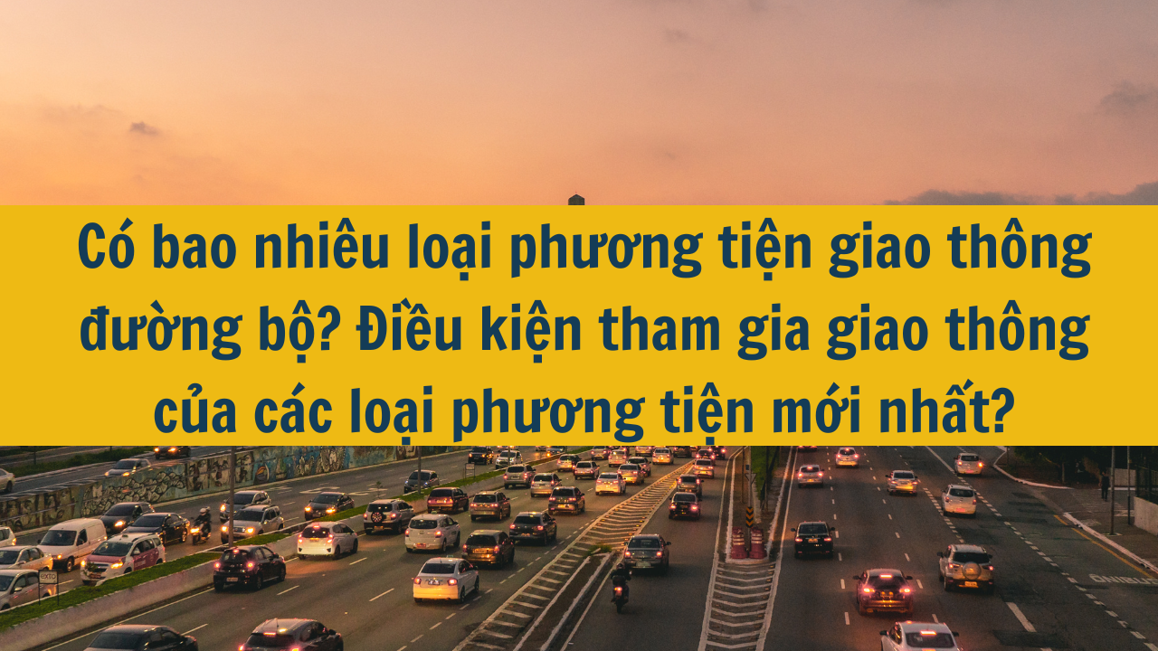 Có bao nhiêu loại phương tiện giao thông đường bộ? Điều kiện tham gia giao thông của các loại phương tiện mới nhất 2025?