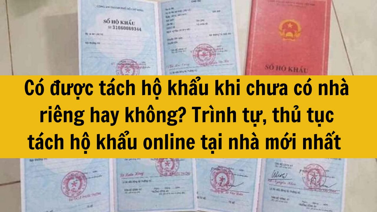 Có được tách hộ khẩu khi chưa có nhà riêng hay không? Trình tự, thủ tục tách hộ khẩu online tại nhà mới nhất năm 2025
