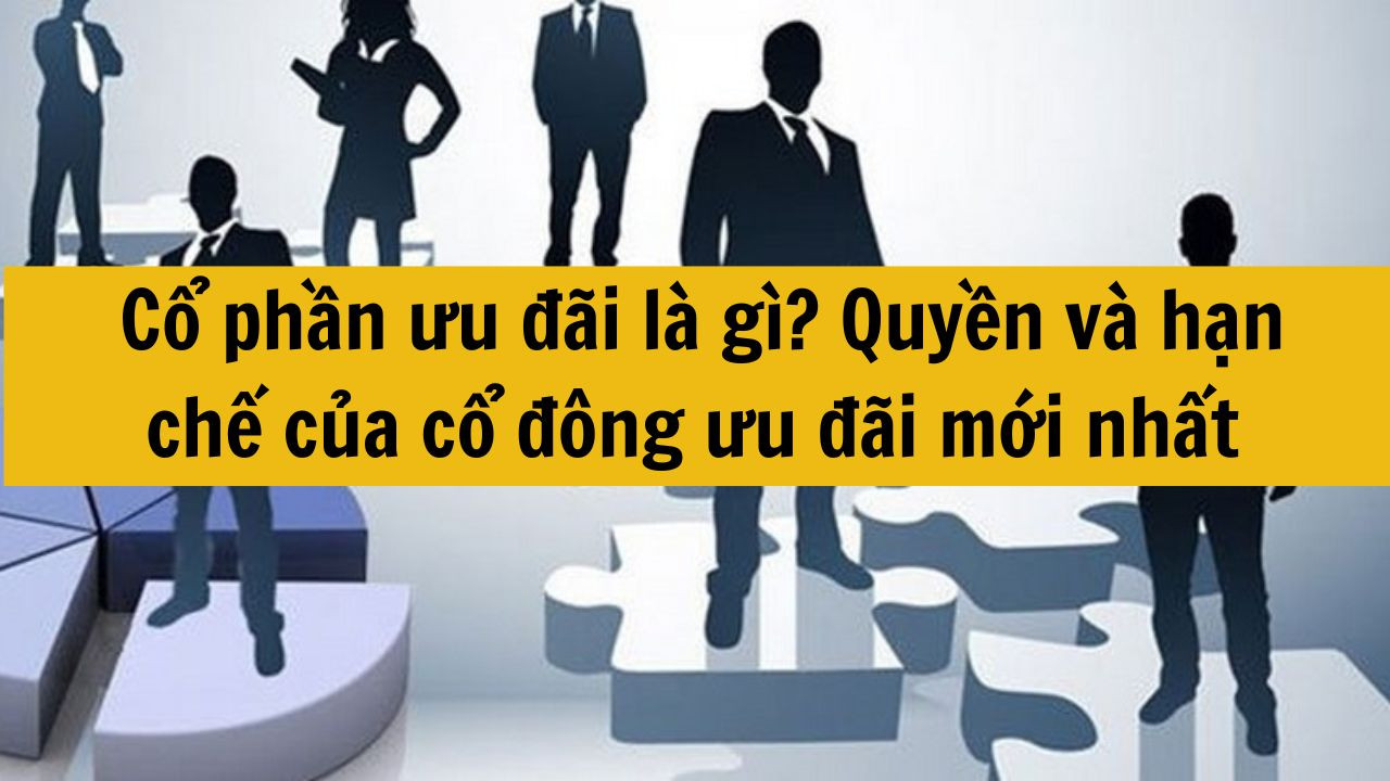 Cổ phần ưu đãi là gì? Quyền và hạn chế của cổ đông ưu đãi mới nhất 2025 gồm những gì?