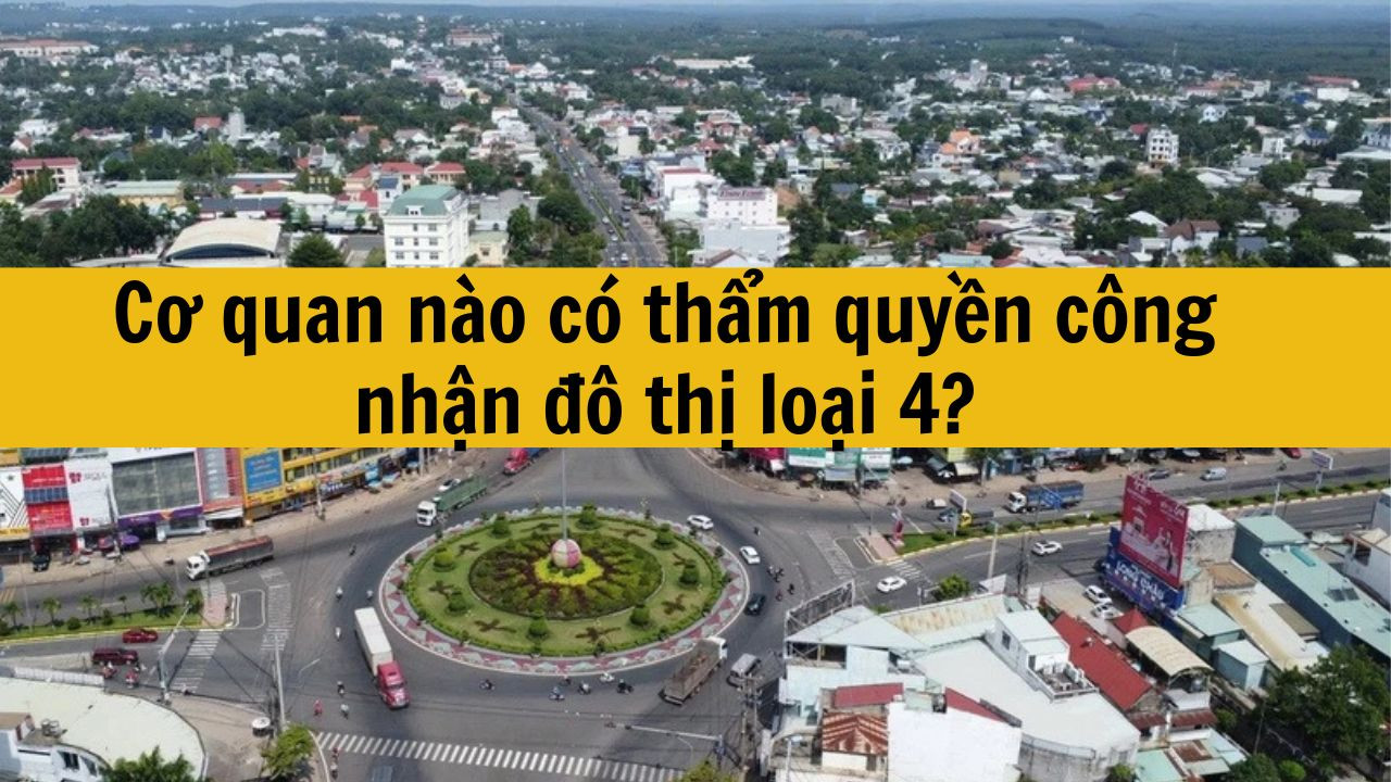 Cơ quan nào có thẩm quyền công nhận đô thị loại 4?