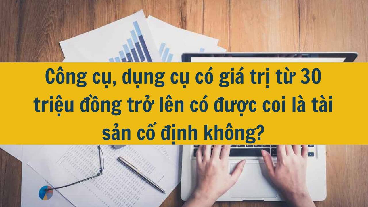 Công cụ, dụng cụ có giá trị từ 30 triệu đồng trở lên có được coi là tài sản cố định không?