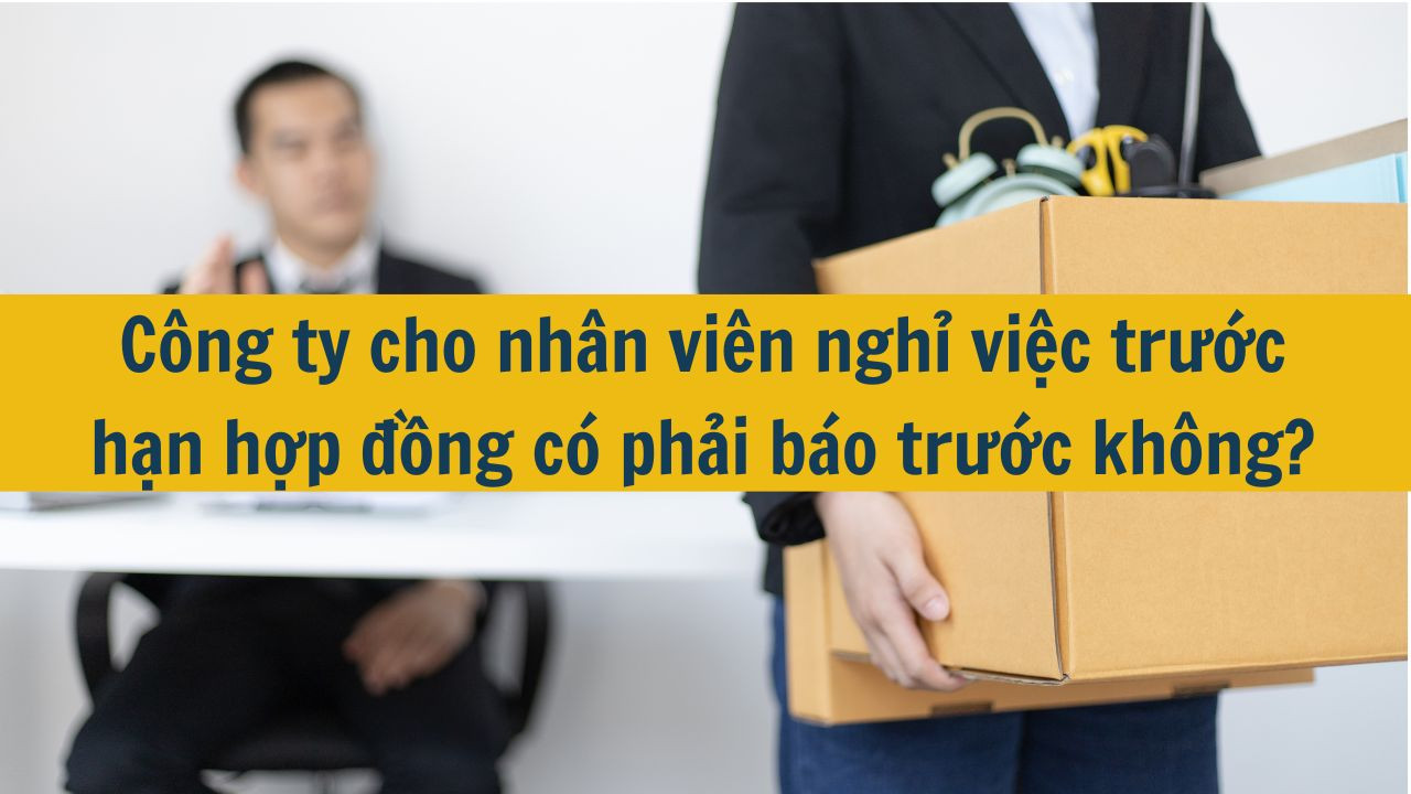 Công ty cho nhân viên nghỉ việc trước hạn hợp đồng có phải báo trước không