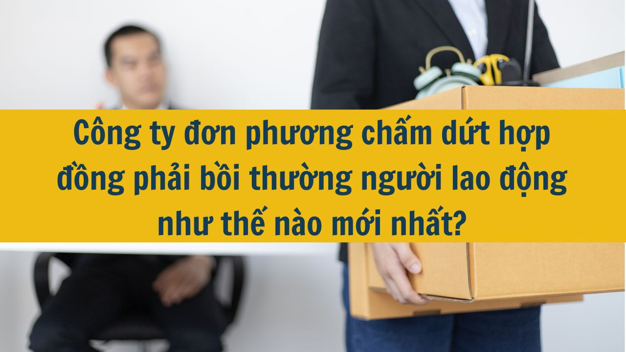 Công ty đơn phương chấm dứt hợp đồng phải bồi thường người lao động như thế nào mới nhất 2025?