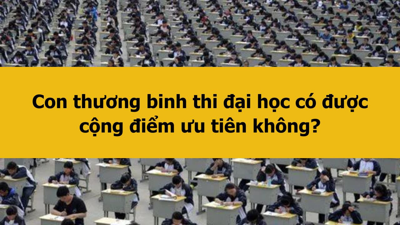 Con thương binh thi đại học có được cộng điểm ưu tiên không?