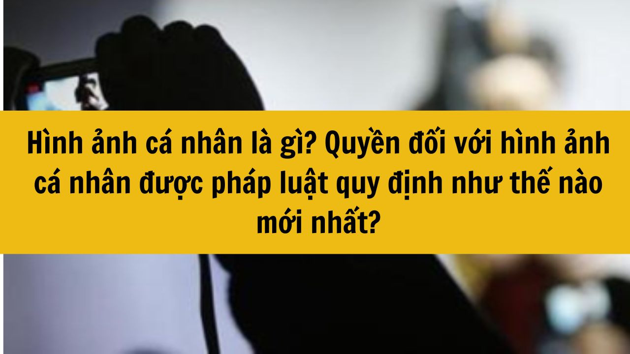 Hình ảnh cá nhân là gì? Quyền đối với hình ảnh cá nhân được pháp luật quy định như thế nào mới nhất 2025?