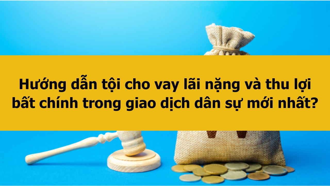Hướng dẫn tội cho vay lãi nặng và thu lợi bất chính trong giao dịch dân sự mới nhất 2025?