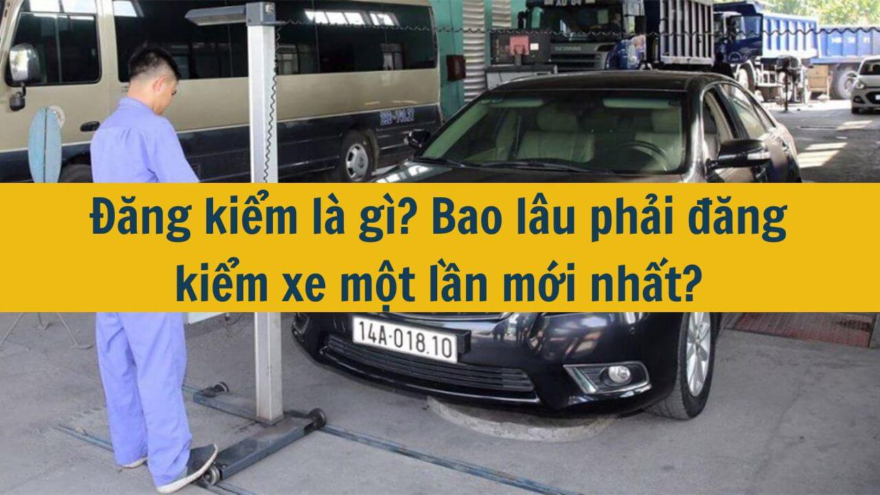 Đăng kiểm là gì? Bao lâu phải đăng kiểm xe một lần mới nhất 2025?