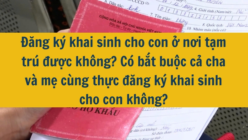 Đăng ký khai sinh cho con ở nơi tạm trú được không? Có bắt buộc cả cha và mẹ cùng thực đăng ký khai sinh cho con không mới nhất 2025?