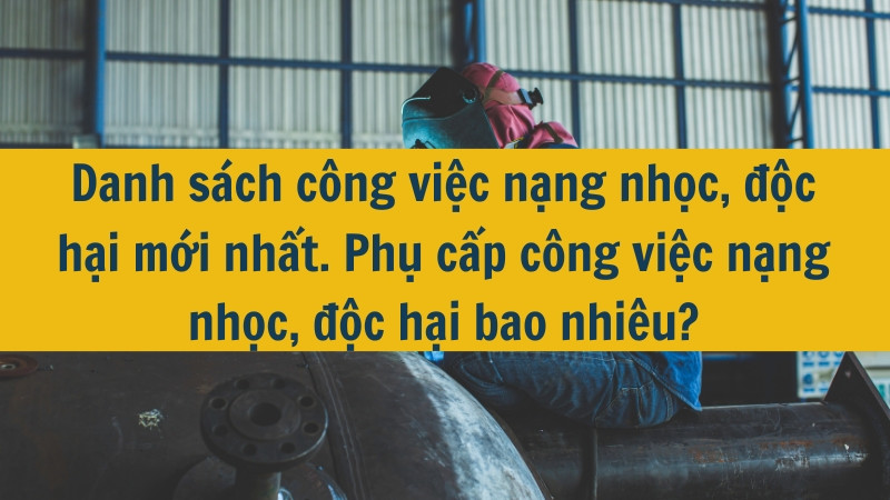 Danh sách công việc nặng nhọc, độc hại mới nhất 2025. Phụ cấp công việc nặng nhọc, độc hại bao nhiêu?