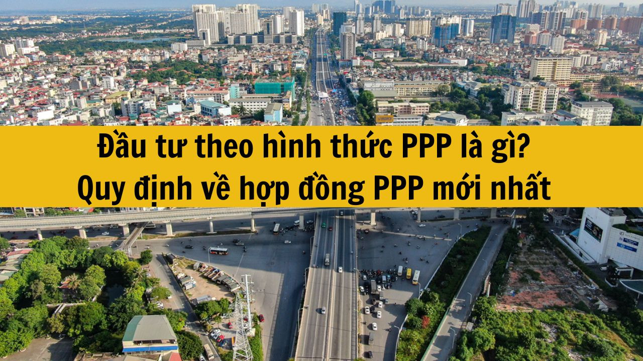 Đầu tư theo hình thức PPP là gì? Quy định về hợp đồng PPP mới nhất 2025