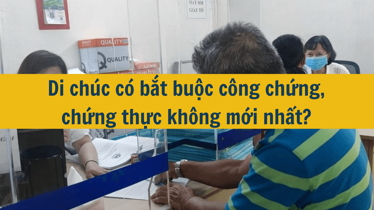 Di chúc có bắt buộc công chứng, chứng thực không mới nhất 2025?