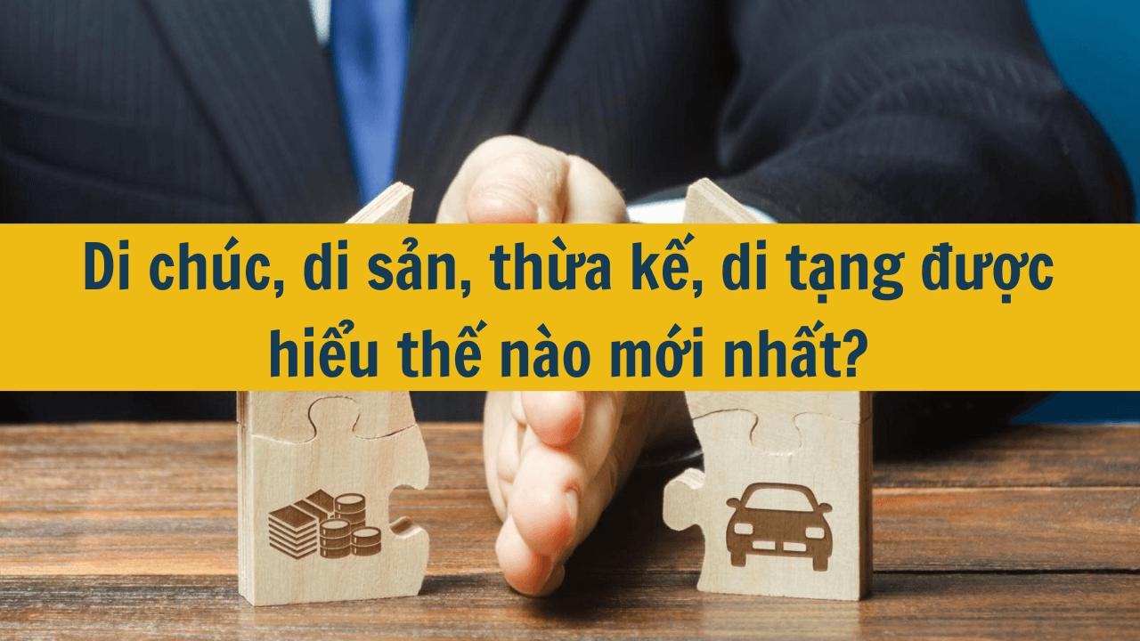 Di chúc, di sản, thừa kế, di tặng được hiểu thế nào mới nhất 2025?