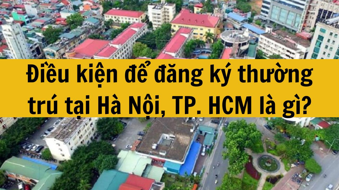 Điều kiện để đăng ký thường trú tại Hà Nội, TP. HCM là gì năm 2025?