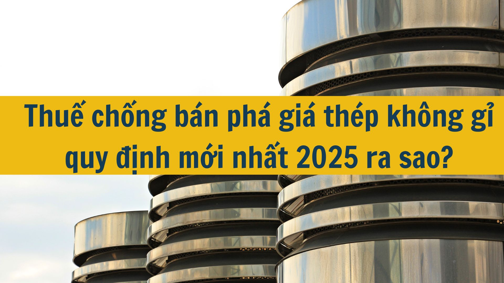 Thuế chống bán phá giá thép không gỉ quy định mới nhất 2025 ra sao?