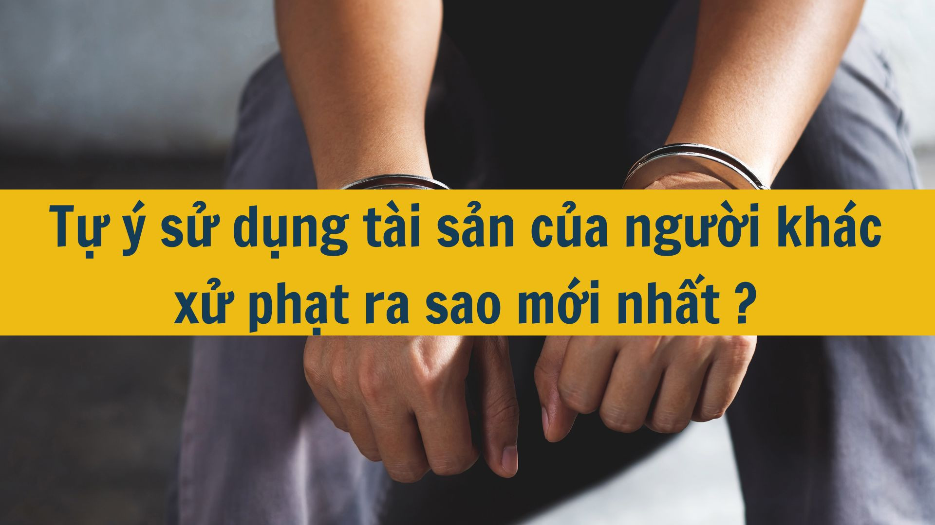 Tự ý sử dụng tài sản của người khác xử phạt ra sao mới nhất 2025?