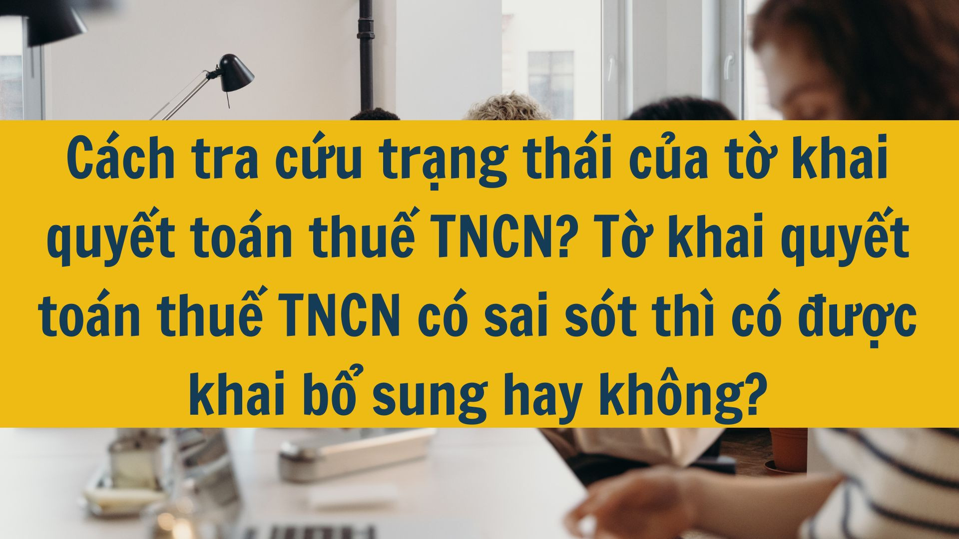 Cách tra cứu trạng thái của tờ khai quyết toán thuế TNCN? Tờ khai quyết toán thuế TNCN có sai sót thì có được khai bổ sung hay không?