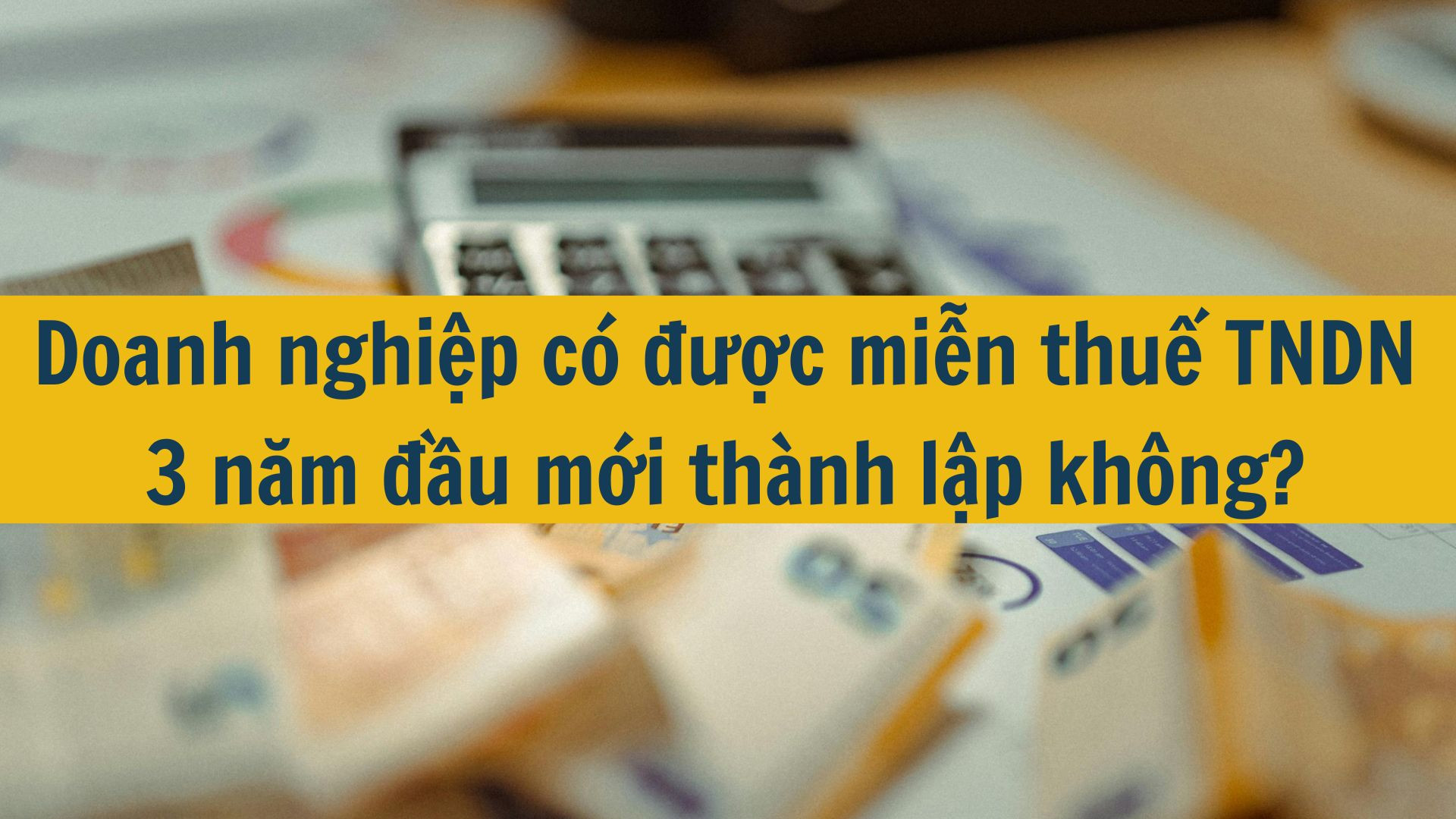 Doanh nghiệp có được miễn thuế TNDN 3 năm đầu mới thành lập không?