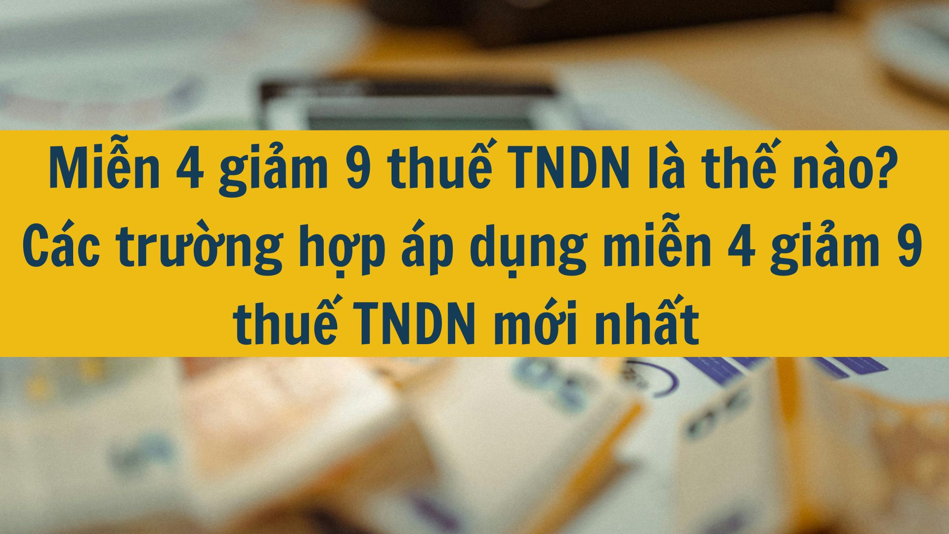 Miễn 4 giảm 9 thuế TNDN là thế nào? Các trường hợp áp dụng miễn 4 giảm 9 thuế TNDN mới nhất 2025?