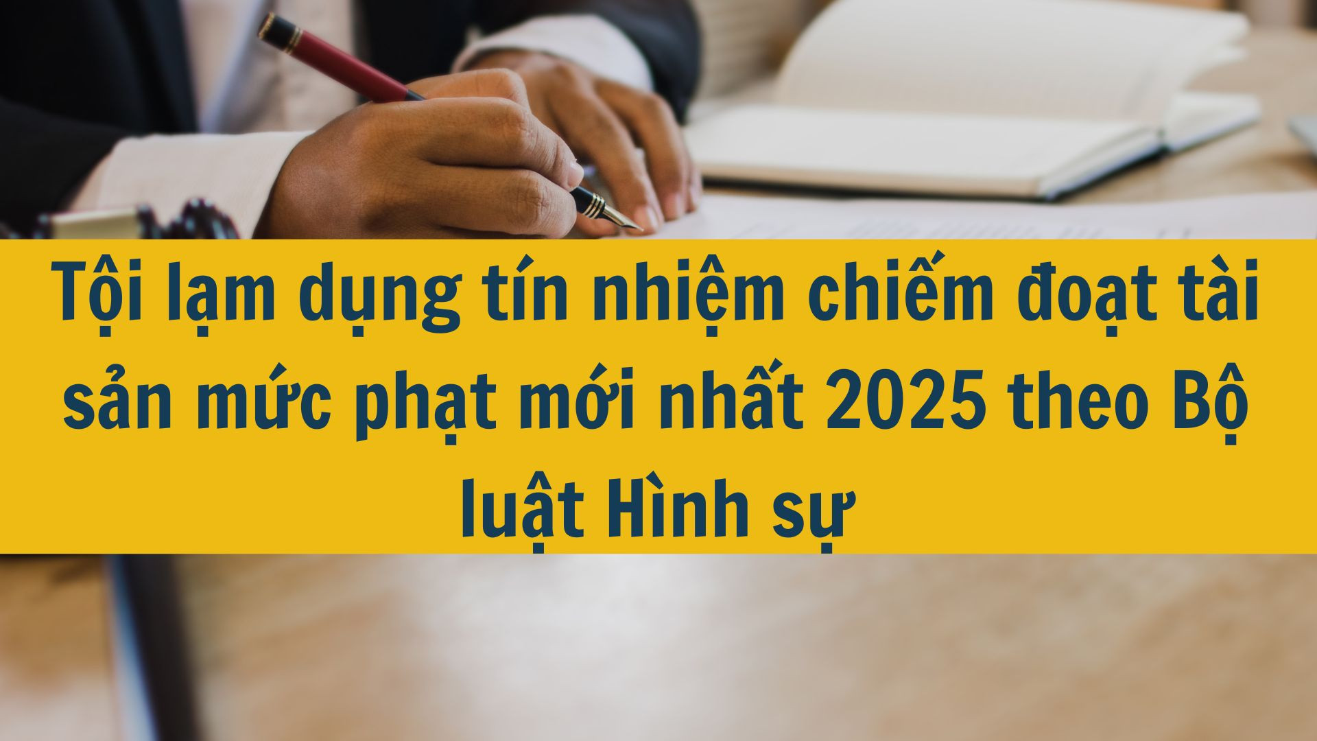 Tội lạm dụng tín nhiệm chiếm đoạt tài sản mức phạt mới nhất 2025 theo Bộ luật Hình sự