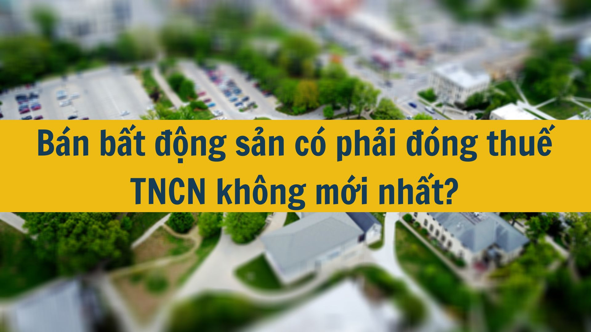 Bán bất động sản có phải đóng thuế TNCN không mới nhất 2025?