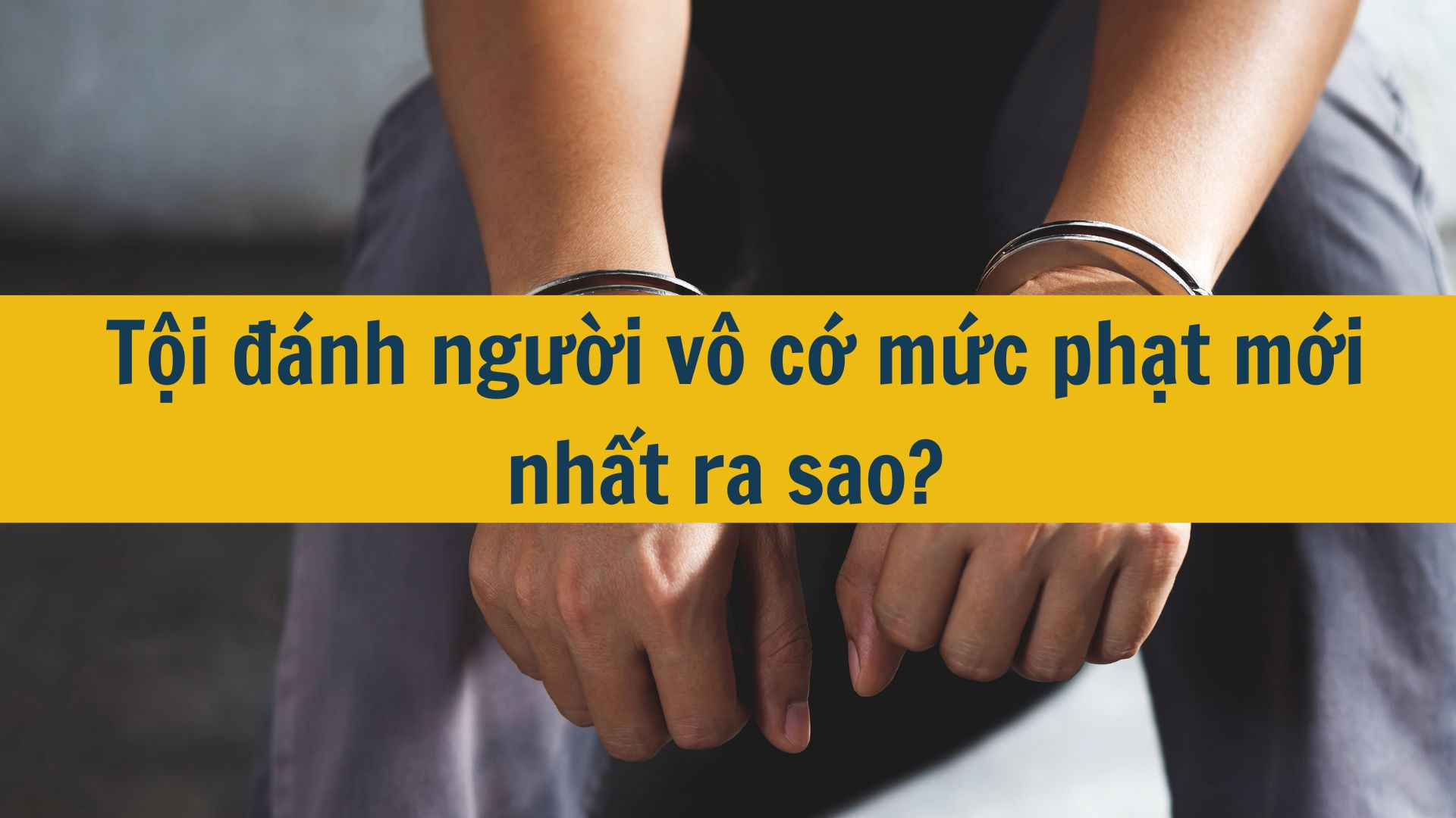 Tội đánh người vô cớ mức phạt mới nhất 2025 ra sao?